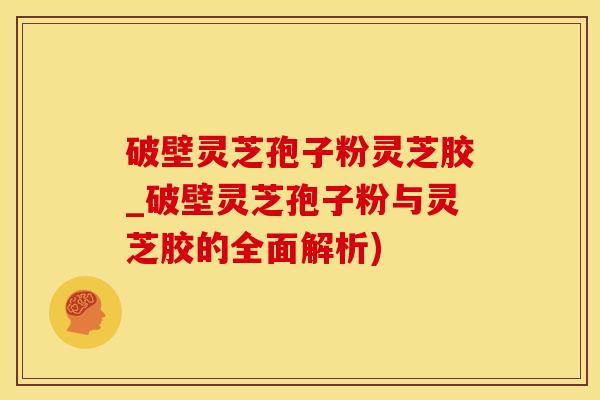 破壁灵芝孢子粉灵芝胶_破壁灵芝孢子粉与灵芝胶的全面解析)