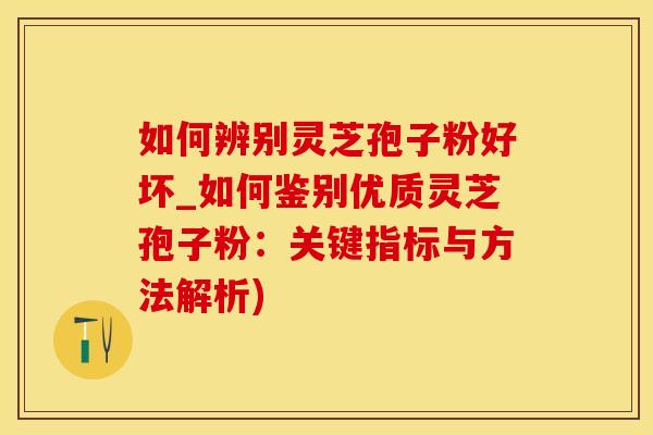 如何辨别灵芝孢子粉好坏_如何鉴别优质灵芝孢子粉：关键指标与方法解析)