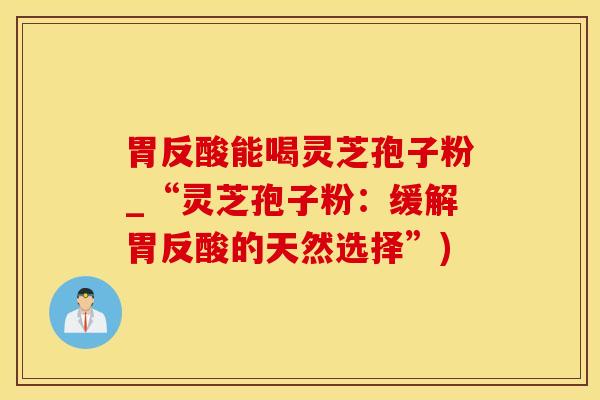 胃反酸能喝灵芝孢子粉_“灵芝孢子粉：缓解胃反酸的天然选择”)