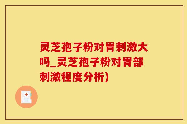 灵芝孢子粉对胃刺激大吗_灵芝孢子粉对胃部刺激程度分析)