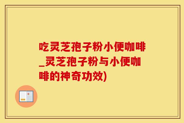 吃灵芝孢子粉小便咖啡_灵芝孢子粉与小便咖啡的神奇功效)