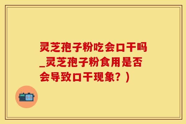 灵芝孢子粉吃会口干吗_灵芝孢子粉食用是否会导致口干现象？)