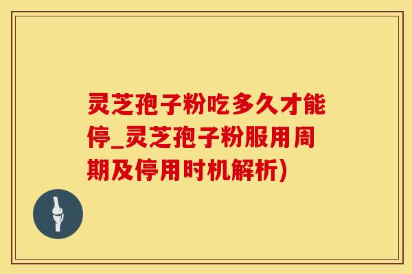 灵芝孢子粉吃多久才能停_灵芝孢子粉服用周期及停用时机解析)