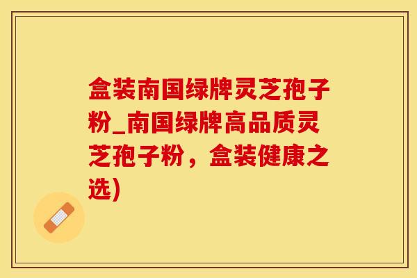 盒装南国绿牌灵芝孢子粉_南国绿牌高品质灵芝孢子粉，盒装健康之选)