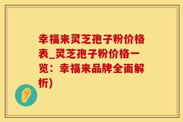 幸福来灵芝孢子粉价格表_灵芝孢子粉价格一览：幸福来品牌全面解析)
