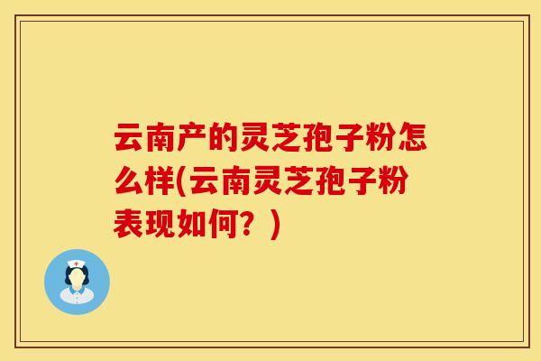 云南产的灵芝孢子粉怎么样(云南灵芝孢子粉表现如何？)
