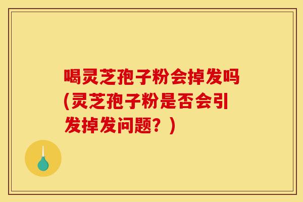 喝灵芝孢子粉会掉发吗(灵芝孢子粉是否会引发掉发问题？)