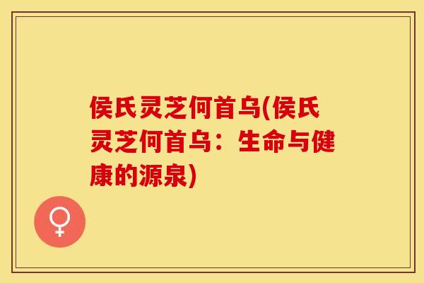 侯氏灵芝何首乌(侯氏灵芝何首乌：生命与健康的源泉)
