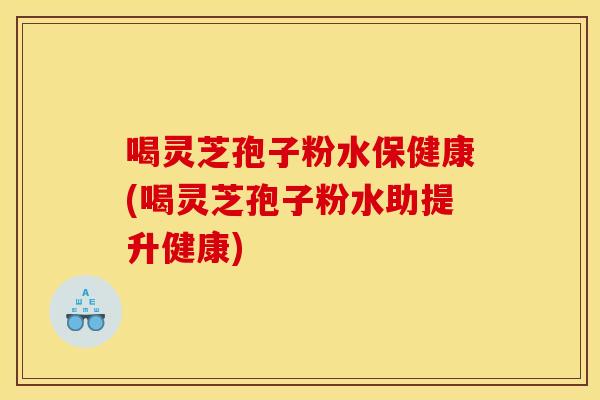 喝灵芝孢子粉水保健康(喝灵芝孢子粉水助提升健康)