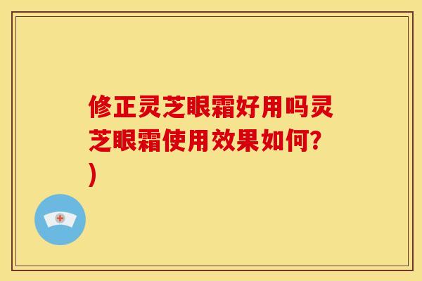 修正灵芝眼霜好用吗灵芝眼霜使用效果如何？)
