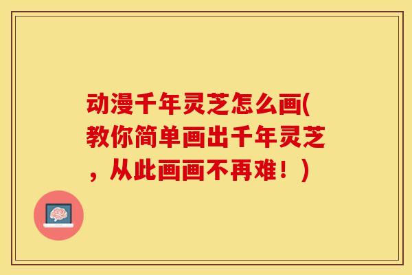 动漫千年灵芝怎么画(教你简单画出千年灵芝，从此画画不再难！)