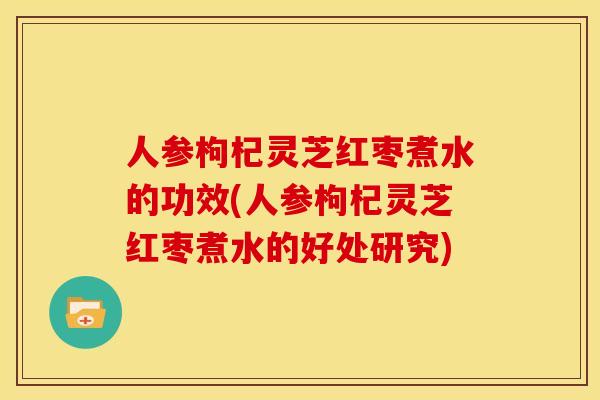 人参枸杞灵芝红枣煮水的功效(人参枸杞灵芝红枣煮水的好处研究)