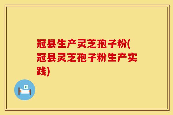 冠县生产灵芝孢子粉(冠县灵芝孢子粉生产实践)