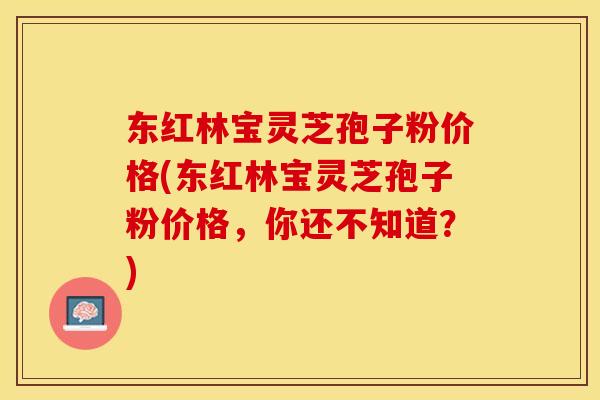 东红林宝灵芝孢子粉价格(东红林宝灵芝孢子粉价格，你还不知道？)