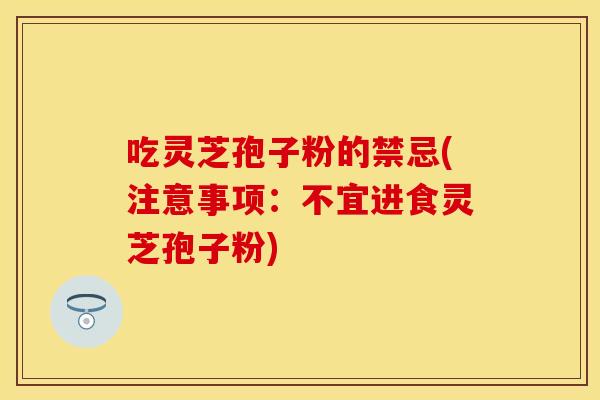 吃灵芝孢子粉的禁忌(注意事项：不宜进食灵芝孢子粉)