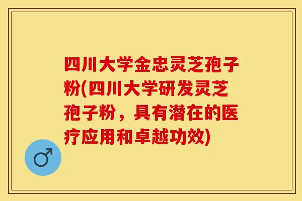 四川大学金忠灵芝孢子粉(四川大学研发灵芝孢子粉，具有潜在的医疗应用和卓越功效)