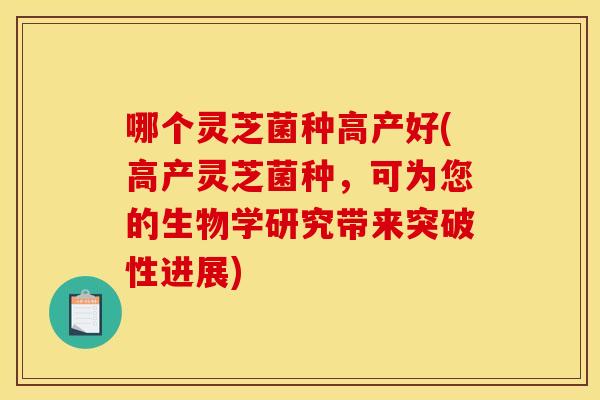 哪个灵芝菌种高产好(高产灵芝菌种，可为您的生物学研究带来突破性进展)