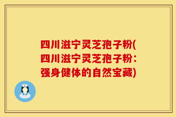 四川滋宁灵芝孢子粉(四川滋宁灵芝孢子粉：强身健体的自然宝藏)