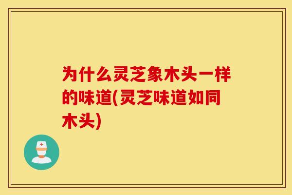 为什么灵芝象木头一样的味道(灵芝味道如同木头)