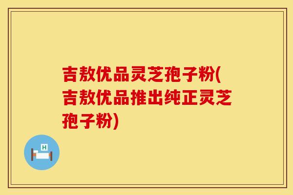 吉敖优品灵芝孢子粉(吉敖优品推出纯正灵芝孢子粉)