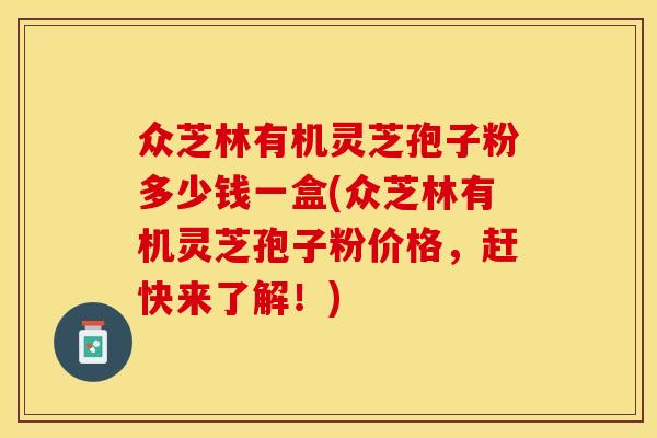 众芝林有机灵芝孢子粉多少钱一盒(众芝林有机灵芝孢子粉价格，赶快来了解！)