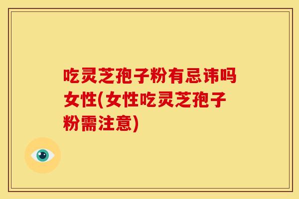 吃灵芝孢子粉有忌讳吗女性(女性吃灵芝孢子粉需注意)