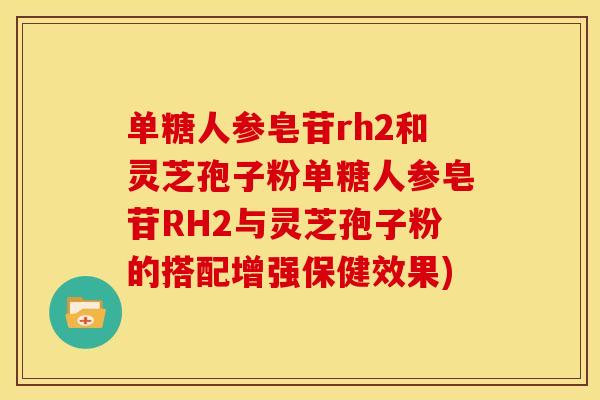 单糖人参皂苷rh2和灵芝孢子粉单糖人参皂苷RH2与灵芝孢子粉的搭配增强保健效果)