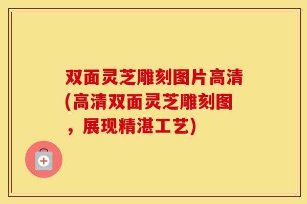 双面灵芝雕刻图片高清(高清双面灵芝雕刻图，展现精湛工艺)