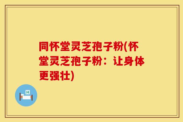 同怀堂灵芝孢子粉(怀堂灵芝孢子粉：让身体更强壮)