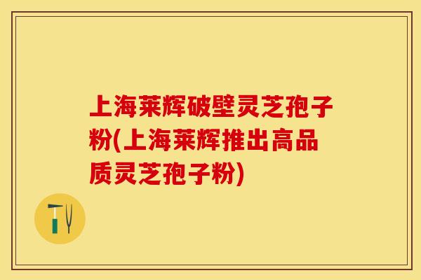 上海莱辉破壁灵芝孢子粉(上海莱辉推出高品质灵芝孢子粉)