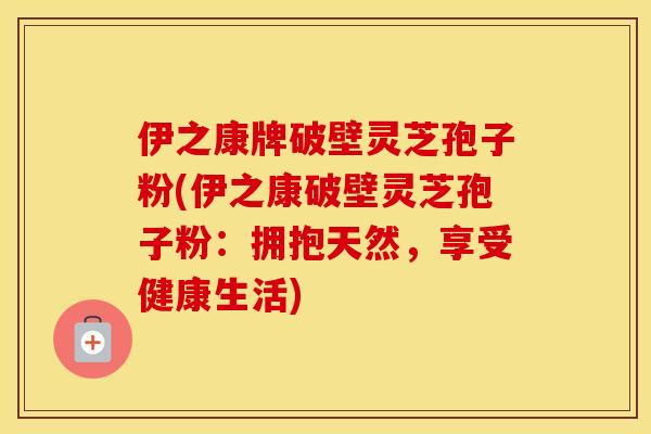 伊之康牌破壁灵芝孢子粉(伊之康破壁灵芝孢子粉：拥抱天然，享受健康生活)
