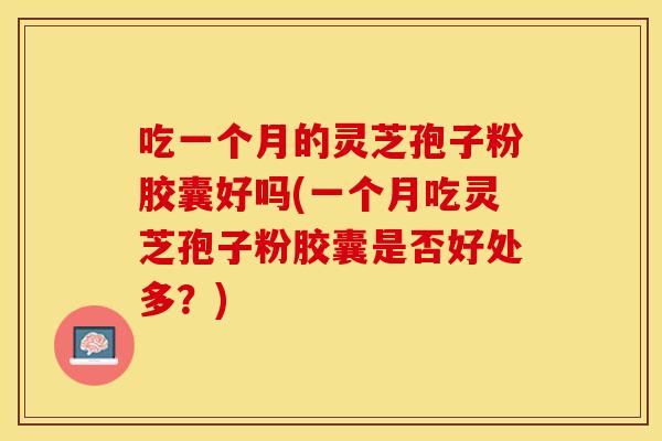 吃一个月的灵芝孢子粉胶囊好吗(一个月吃灵芝孢子粉胶囊是否好处多？)