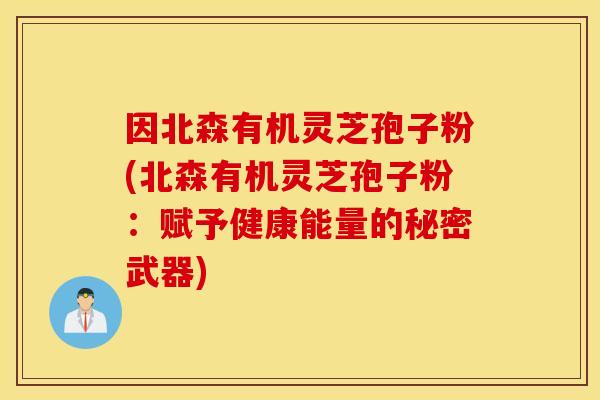 因北森有机灵芝孢子粉(北森有机灵芝孢子粉：赋予健康能量的秘密武器)