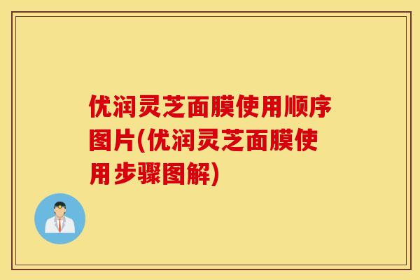 优润灵芝面膜使用顺序图片(优润灵芝面膜使用步骤图解)
