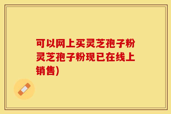 可以网上买灵芝孢子粉灵芝孢子粉现已在线上销售)