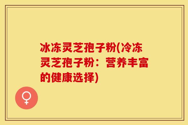 冰冻灵芝孢子粉(冷冻灵芝孢子粉：营养丰富的健康选择)