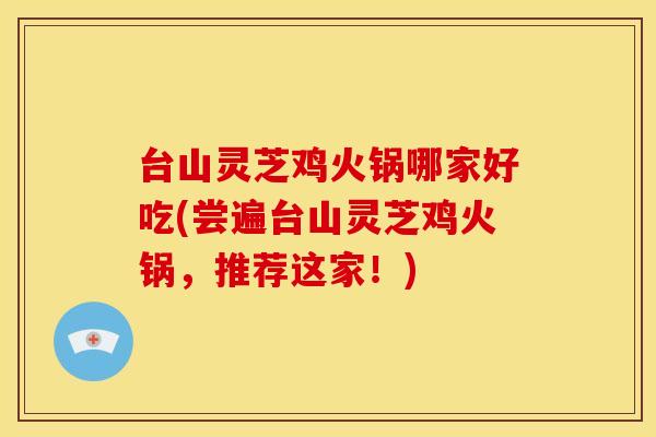 台山灵芝鸡火锅哪家好吃(尝遍台山灵芝鸡火锅，推荐这家！)