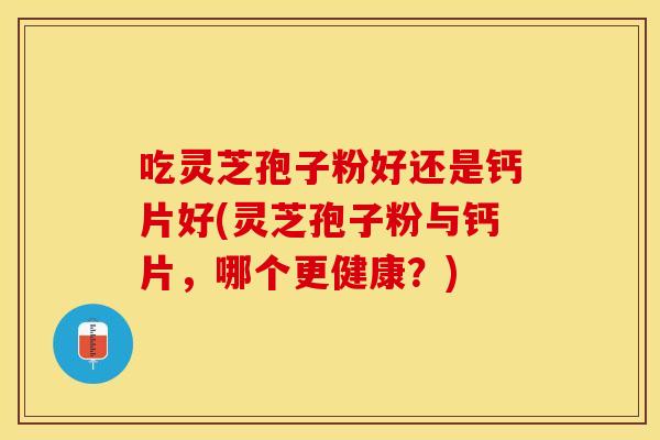 吃灵芝孢子粉好还是钙片好(灵芝孢子粉与钙片，哪个更健康？)