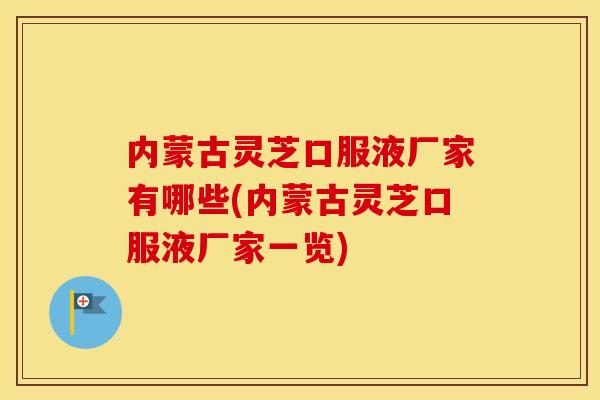 内蒙古灵芝口服液厂家有哪些(内蒙古灵芝口服液厂家一览)