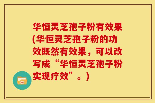 华恒灵芝孢子粉有效果(华恒灵芝孢子粉的功效既然有效果，可以改写成“华恒灵芝孢子粉实现疗效”。)