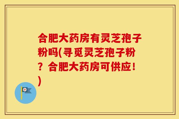 合肥大药房有灵芝孢子粉吗(寻觅灵芝孢子粉？合肥大药房可供应！)