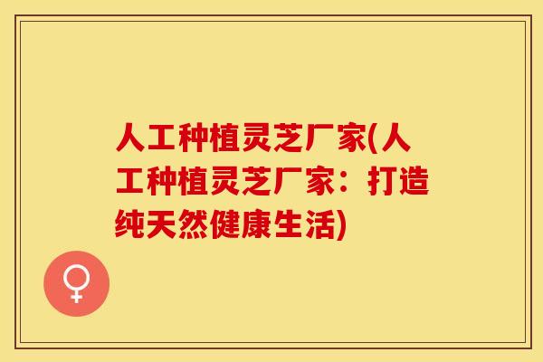 人工种植灵芝厂家(人工种植灵芝厂家：打造纯天然健康生活)