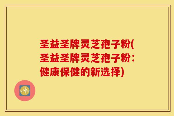 圣益圣牌灵芝孢子粉(圣益圣牌灵芝孢子粉：健康保健的新选择)