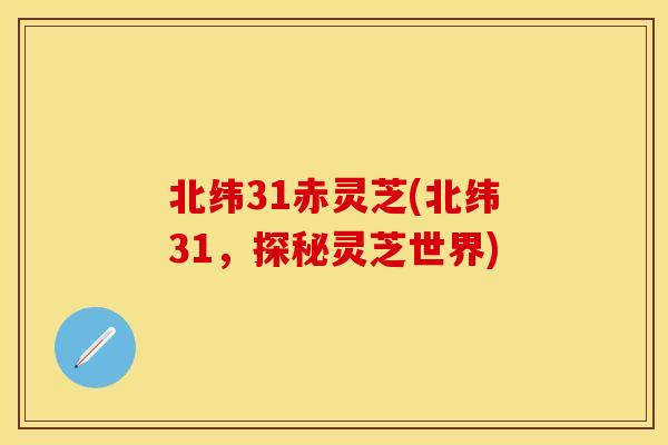北纬31赤灵芝(北纬31，探秘灵芝世界)