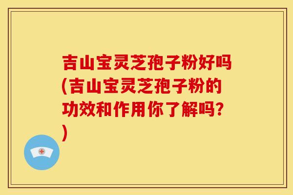 吉山宝灵芝孢子粉好吗(吉山宝灵芝孢子粉的功效和作用你了解吗？)