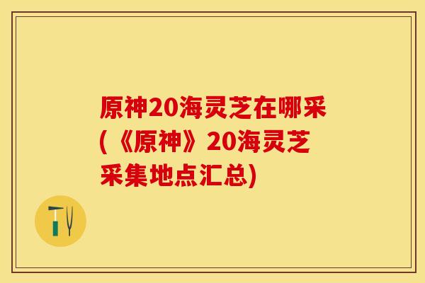 原神20海灵芝在哪采(《原神》20海灵芝采集地点汇总)