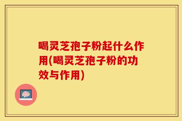 喝灵芝孢子粉起什么作用(喝灵芝孢子粉的功效与作用)