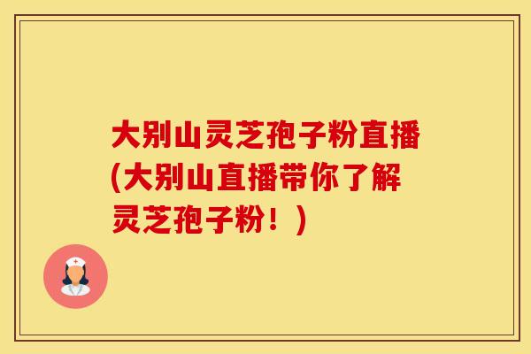 大别山灵芝孢子粉直播(大别山直播带你了解灵芝孢子粉！)
