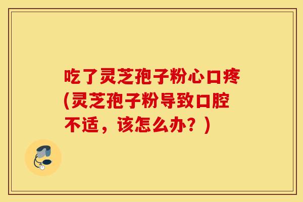 吃了灵芝孢子粉心口疼(灵芝孢子粉导致口腔不适，该怎么办？)