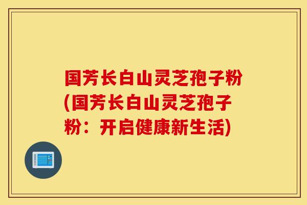 国芳长白山灵芝孢子粉(国芳长白山灵芝孢子粉：开启健康新生活)
